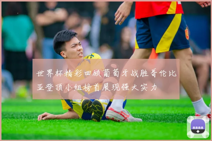 世界杯精彩回顾葡萄牙战胜哥伦比亚登顶小组榜首展现强大实力