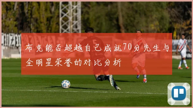 布克能否超越自己成就70分先生与全明星荣誉的对比分析