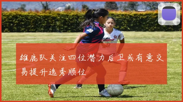 雄鹿队关注四位潜力后卫或有意交易提升选秀顺位
