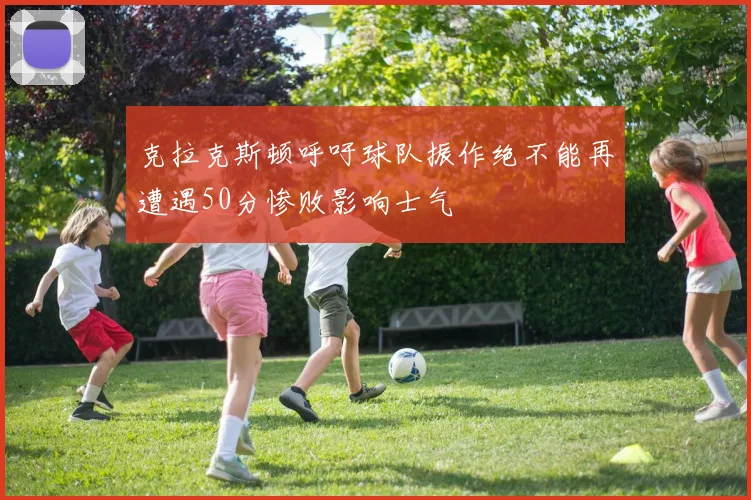 克拉克斯顿呼吁球队振作绝不能再遭遇50分惨败影响士气