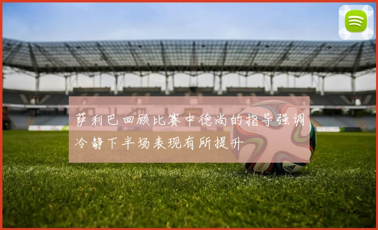 萨利巴回顾比赛中德尚的指导强调冷静下半场表现有所提升