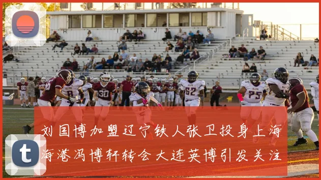 刘国博加盟辽宁铁人张卫投身上海海港冯博轩转会大连英博引发关注