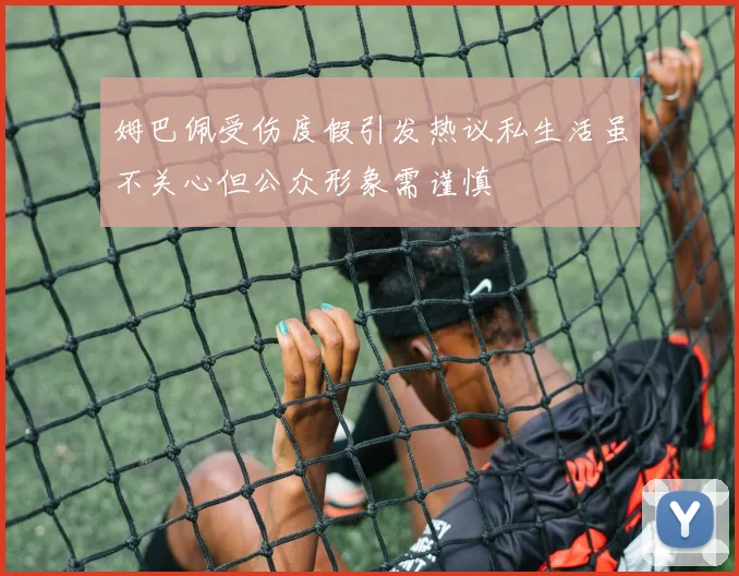 姆巴佩受伤度假引发热议私生活虽不关心但公众形象需谨慎