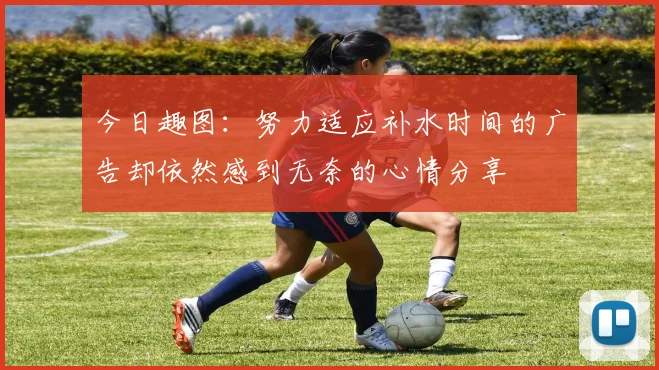 今日趣图：努力适应补水时间的广告却依然感到无奈的心情分享