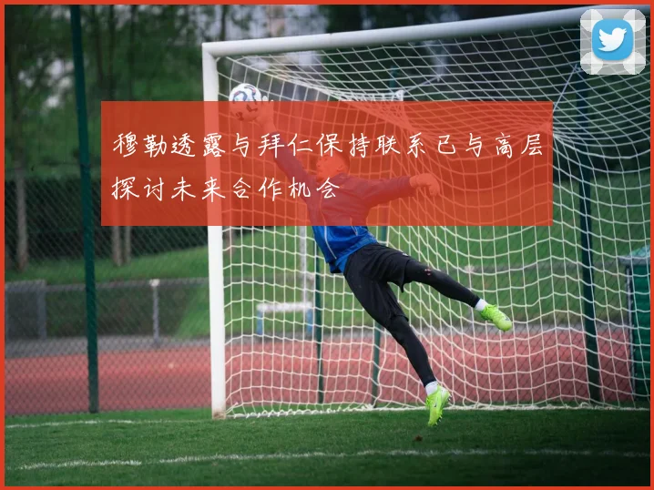 穆勒透露与拜仁保持联系已与高层探讨未来合作机会