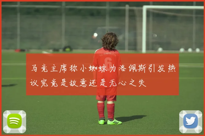 马竞主席称小蜘蛛为洛佩斯引发热议究竟是故意还是无心之失