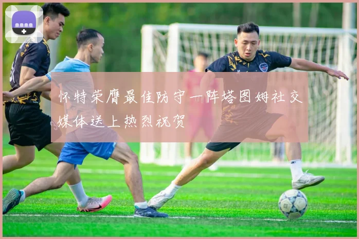 怀特荣膺最佳防守一阵塔图姆社交媒体送上热烈祝贺