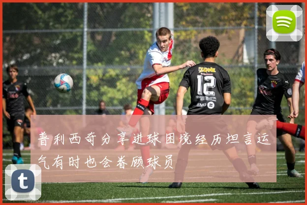普利西奇分享进球困境经历坦言运气有时也会眷顾球员