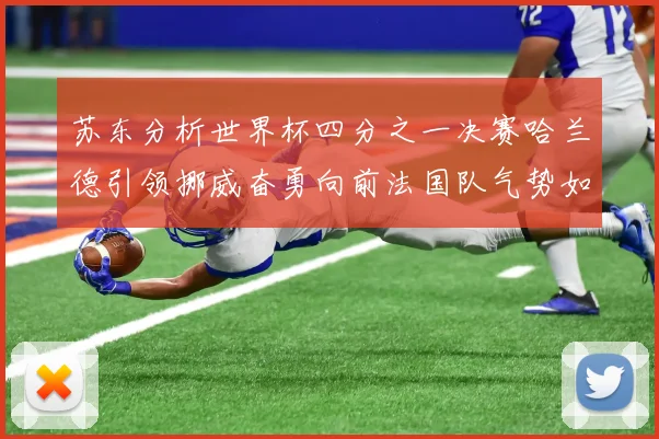 苏东分析世界杯四分之一决赛哈兰德引领挪威奋勇向前法国队气势如虹