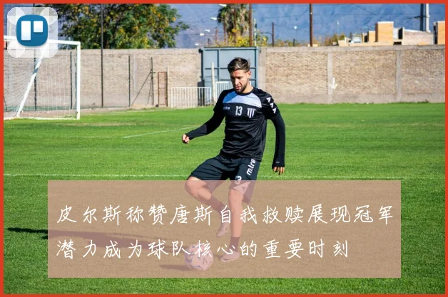 皮尔斯称赞唐斯自我救赎展现冠军潜力成为球队核心的重要时刻