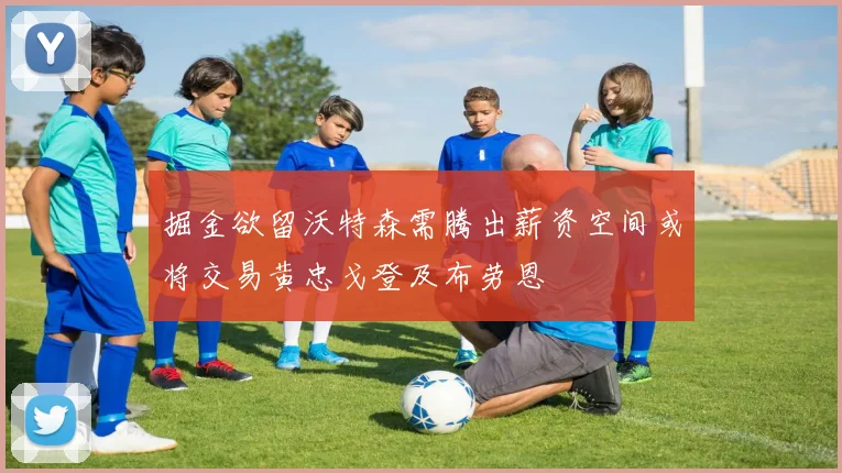掘金欲留沃特森需腾出薪资空间或将交易黄忠戈登及布劳恩
