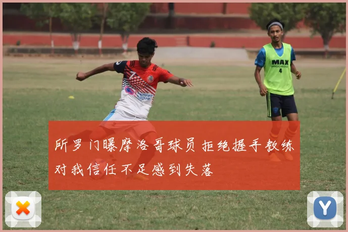 所罗门曝摩洛哥球员拒绝握手教练对我信任不足感到失落