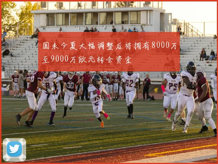 国米今夏大幅调整后将拥有8000万至9000万欧元转会资金