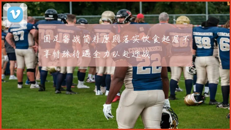 国足备战简朴原则落实饮食起居不享特殊待遇全力以赴迎战