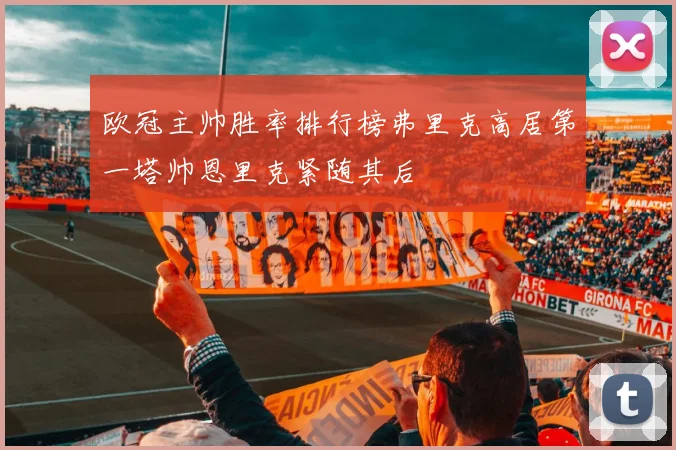 欧冠主帅胜率排行榜弗里克高居第一塔帅恩里克紧随其后