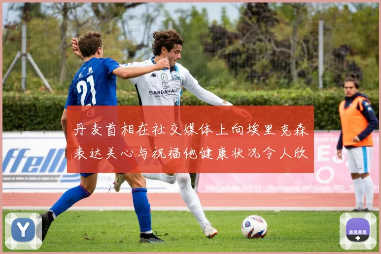 丹麦首相在社交媒体上向埃里克森表达关心与祝福他健康状况令人欣慰