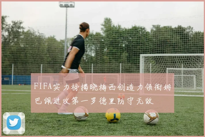 FIFA实力榜揭晓梅西创造力领衔姆巴佩进攻第一罗德里防守无敌