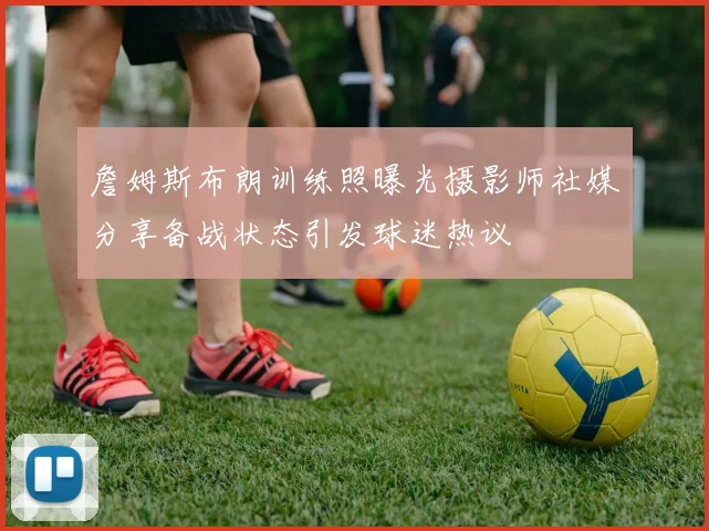 詹姆斯布朗训练照曝光摄影师社媒分享备战状态引发球迷热议
