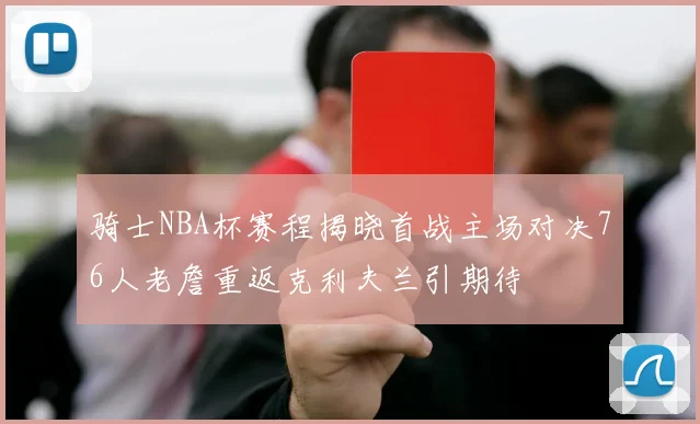 骑士NBA杯赛程揭晓首战主场对决76人老詹重返克利夫兰引期待